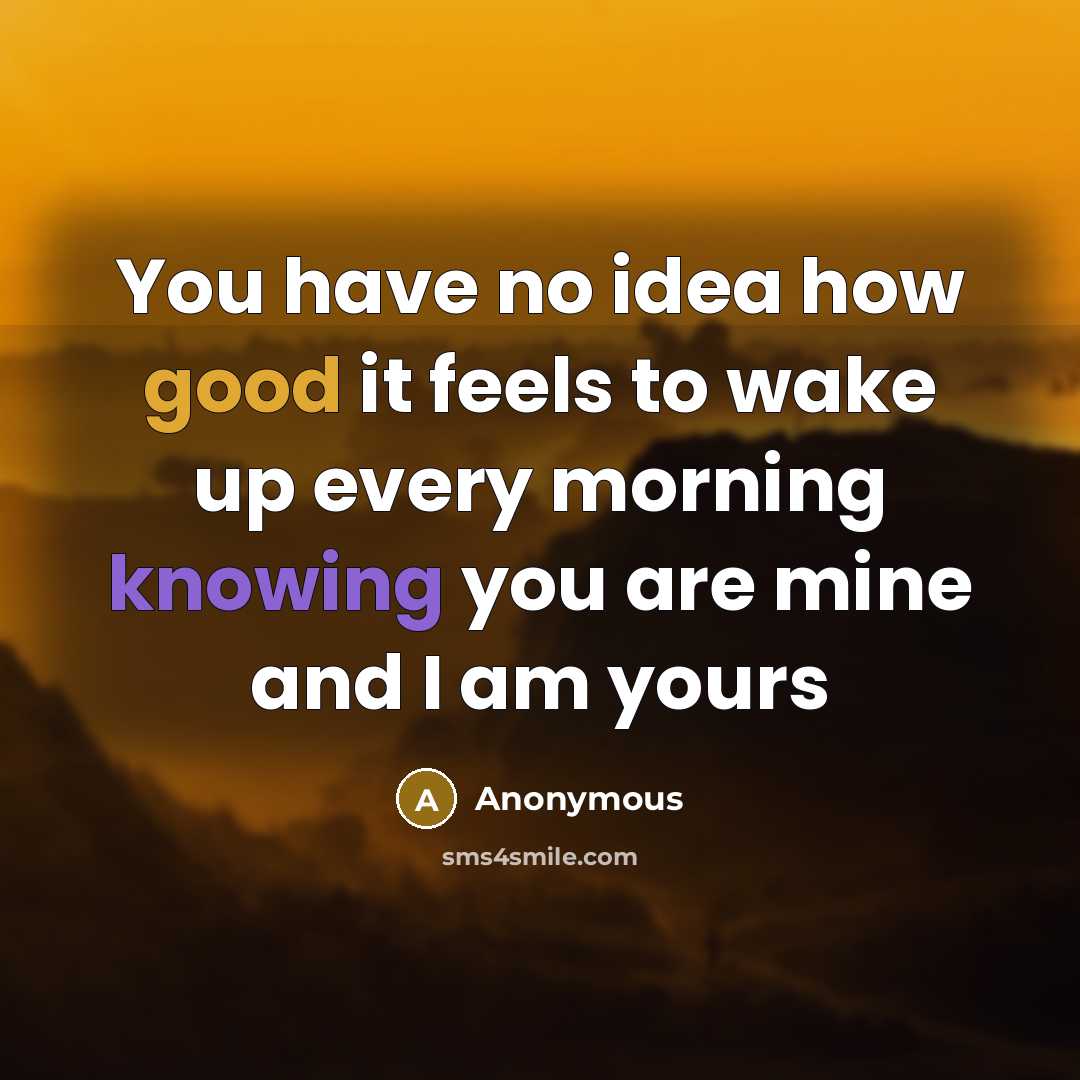 “You have no idea how good it feels to wake up every morning knowing you are mine and I am yours” quote by Anonymous