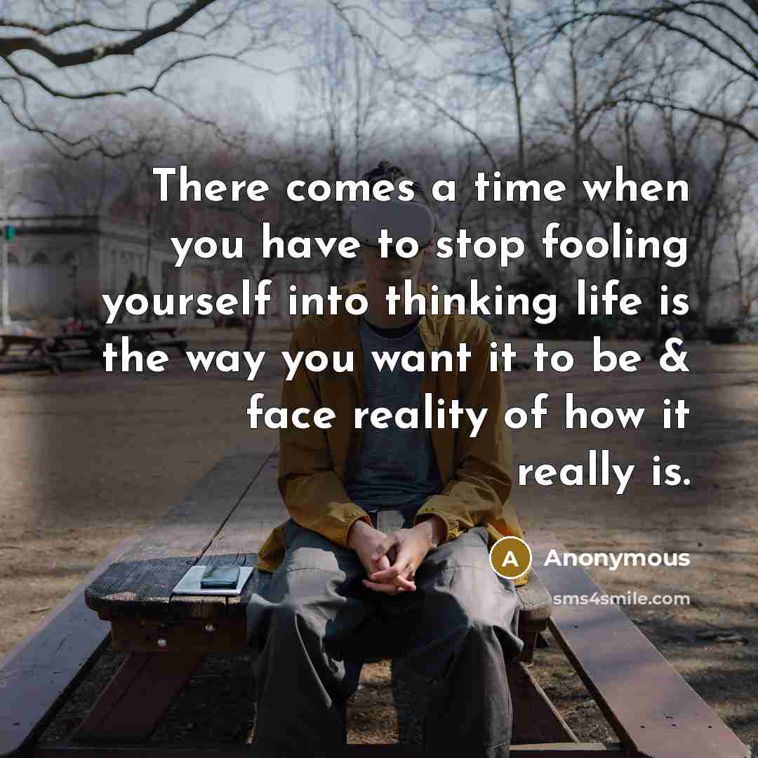“There comes a time when you have to stop fooling yourself into thinking life is the way you want it to be & face reality of how it really is.” quote by Anonymous