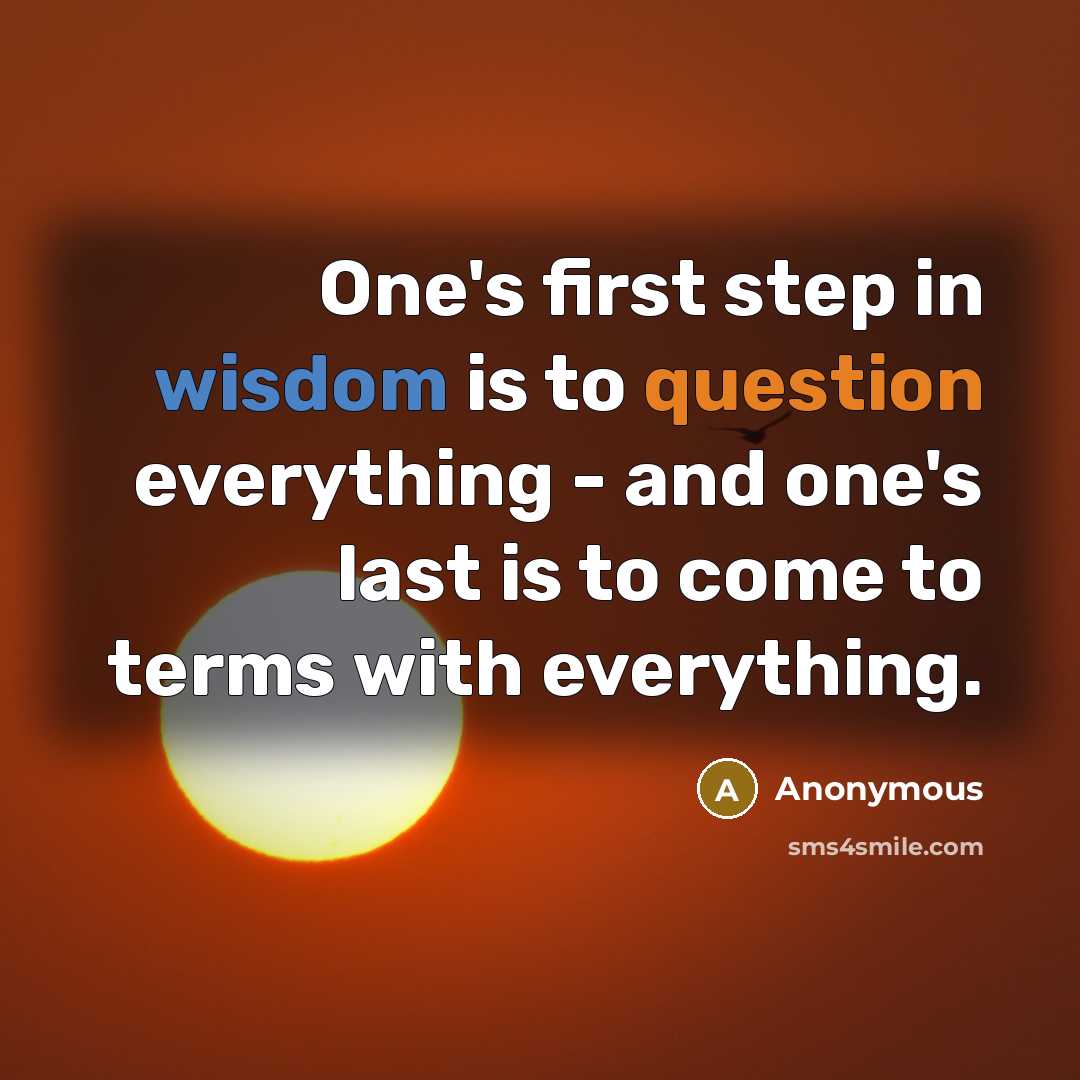 “One's first step in wisdom is to question everything - and one's last is to come to terms with everything.” quote by Anonymous