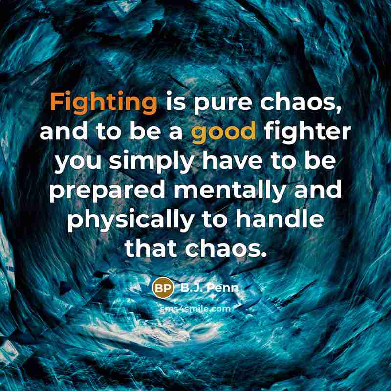 “Fighting is pure chaos, and to be a good fighter you simply have to be prepared mentally and physically to handle that chaos.” quote by B.J. Penn