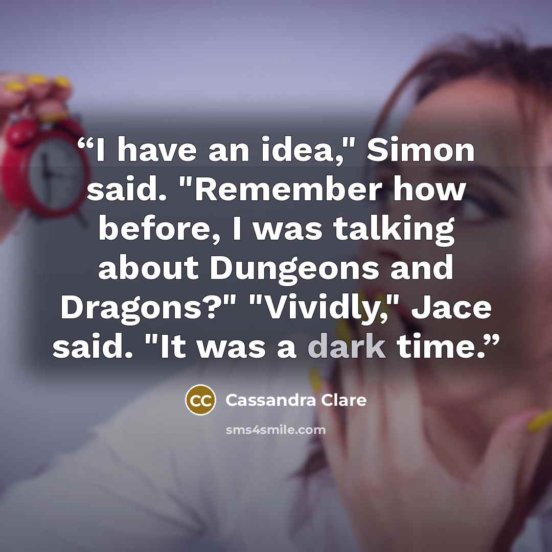 “I have an idea," Simon said. "Remember how before, I was talking about Dungeons and Dragons?" "Vividly," Jace said. "It was a dark time.” quote by Cassandra Clare