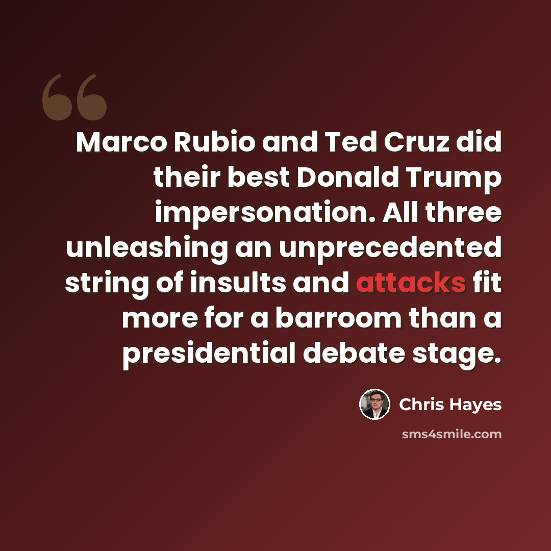 “Marco Rubio and Ted Cruz did their best Donald Trump impersonation. All three unleashing an unprecedented string of insults and attacks fit more for a barroom than a presidential debate stage.” quote by Chris Hayes