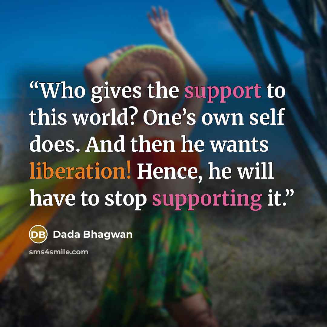 “Who gives the support to this world? One’s own self does. And then he wants liberation! Hence, he will have to stop supporting it.” quote by Dada Bhagwan