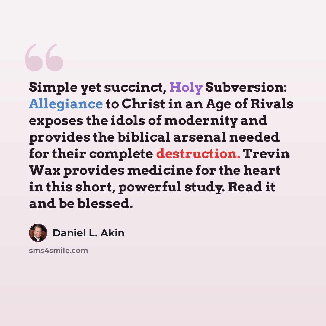 “Simple yet succinct, Holy Subversion: Allegiance to Christ in an Age of Rivals exposes the idols of modernity and provides the biblical arsenal needed for their complete destruction. Trevin Wax provides medicine for the heart in this short, powerful study. Read it and be blessed.” quote by Daniel L. Akin