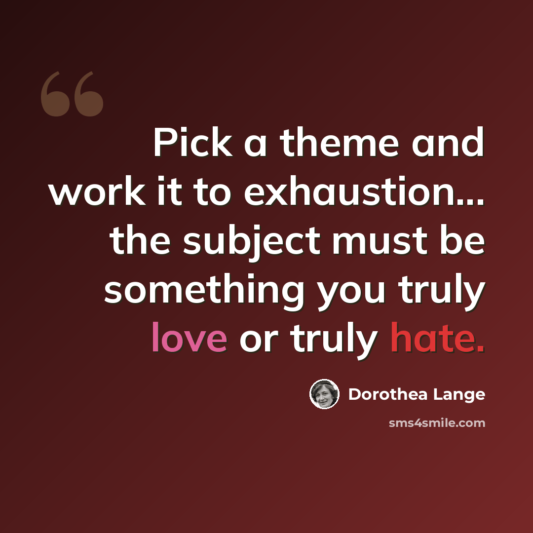 “Pick a theme and work it to exhaustion... the subject must be something you truly love or truly hate.” quote by Dorothea Lange
