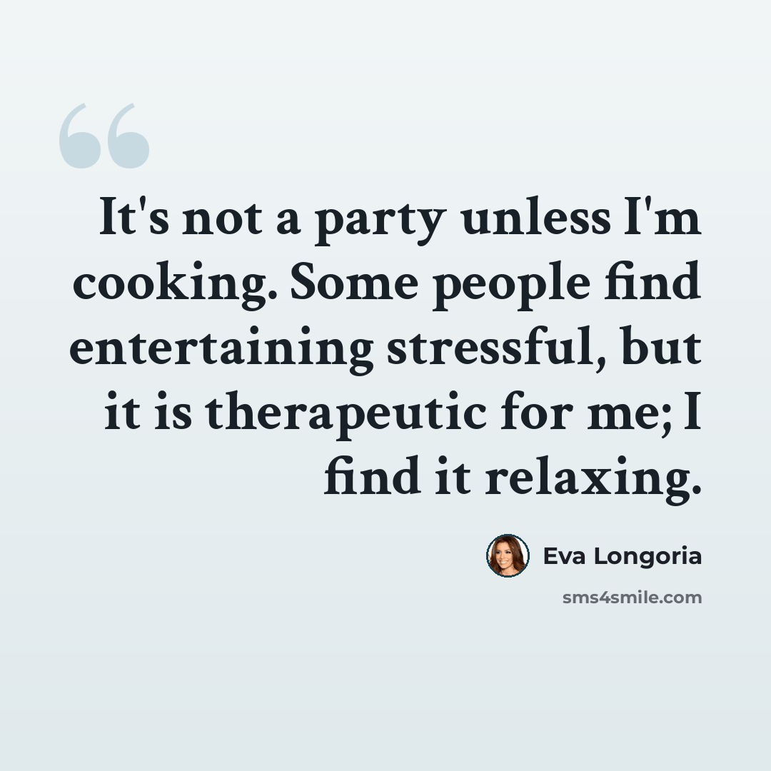 “It's not a party unless I'm cooking. Some people find entertaining stressful, but it is therapeutic for me; I find it relaxing.” quote by Eva Longoria