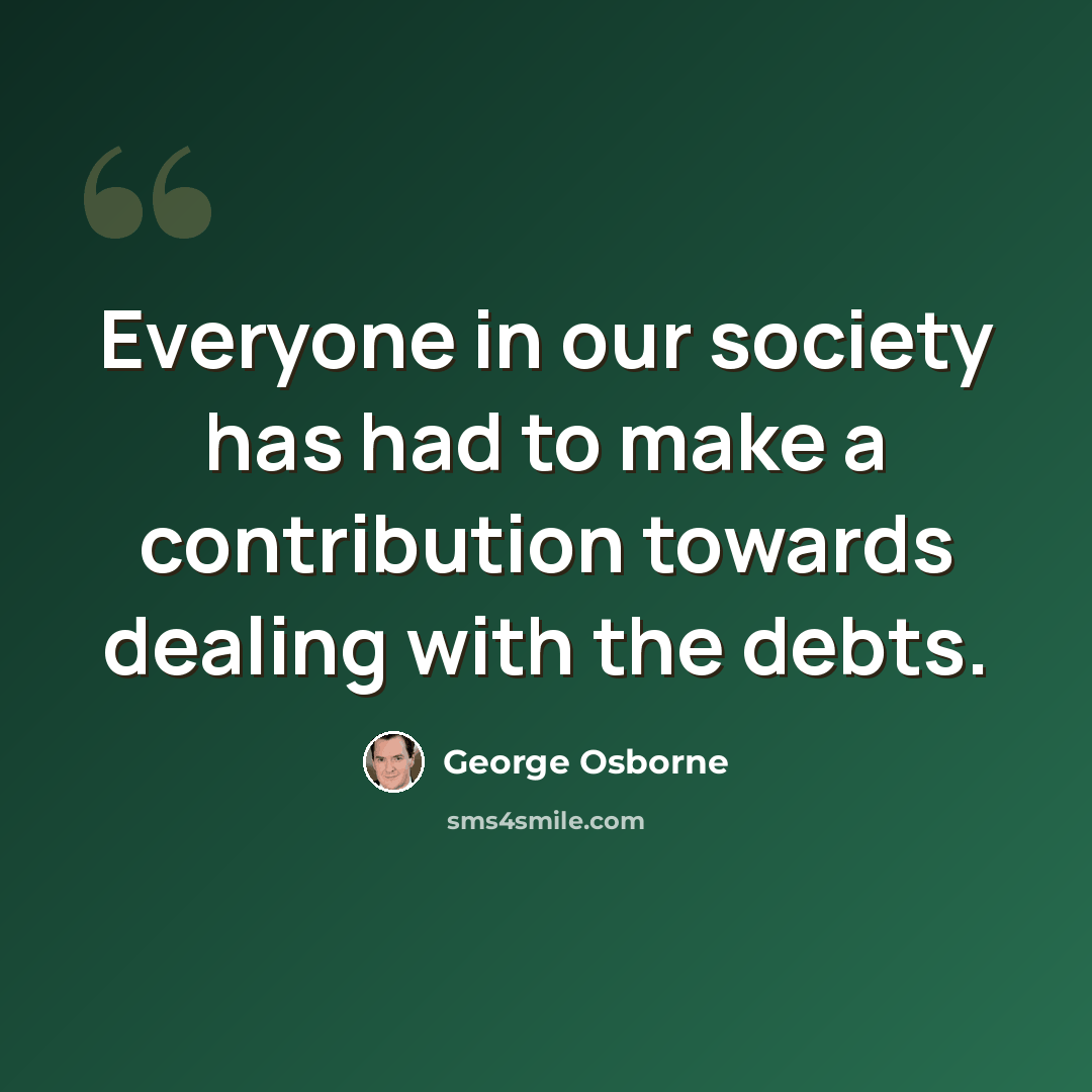 “Everyone in our society has had to make a contribution towards dealing with the debts.” quote by George Osborne