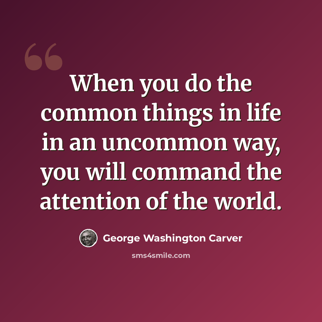 “When you do the common things in life in an uncommon way, you will command the attention of the world.” quote by George Washington Carver