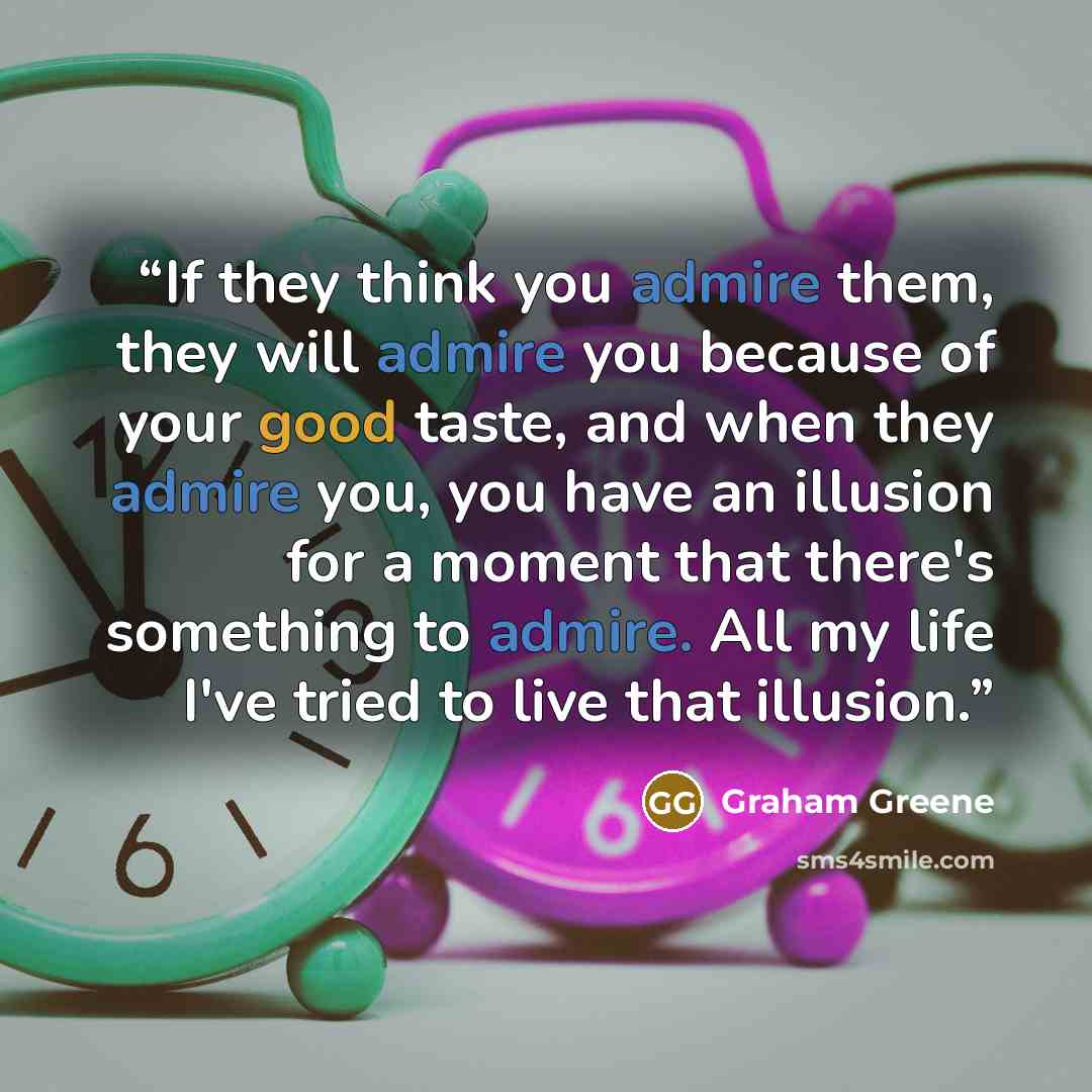 “If they think you admire them, they will admire you because of your good taste, and when they admire you, you have an illusion for a moment that there's something to admire. All my life I've tried to live that illusion.” quote by Graham Greene