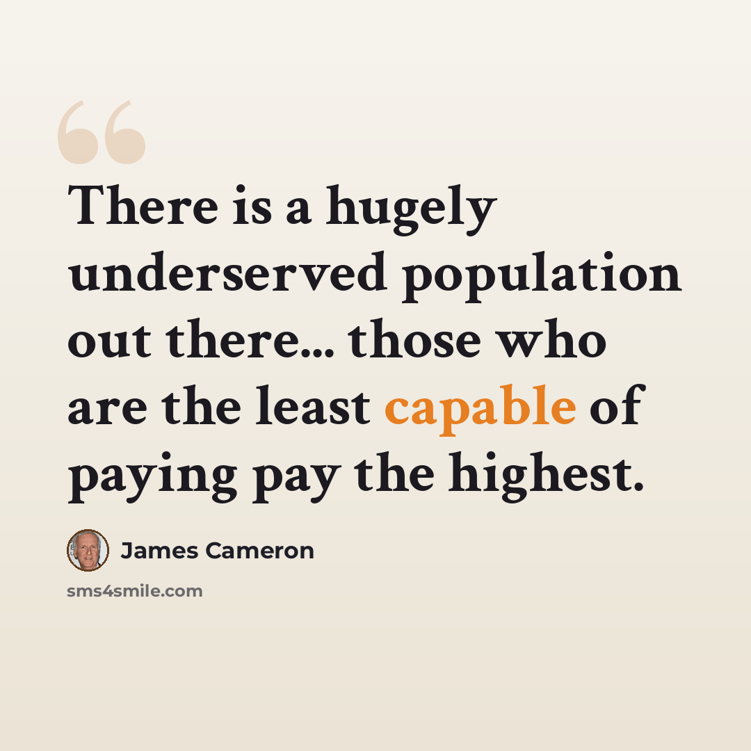 “There is a hugely underserved population out there... those who are the least capable of paying pay the highest.” quote by James Cameron
