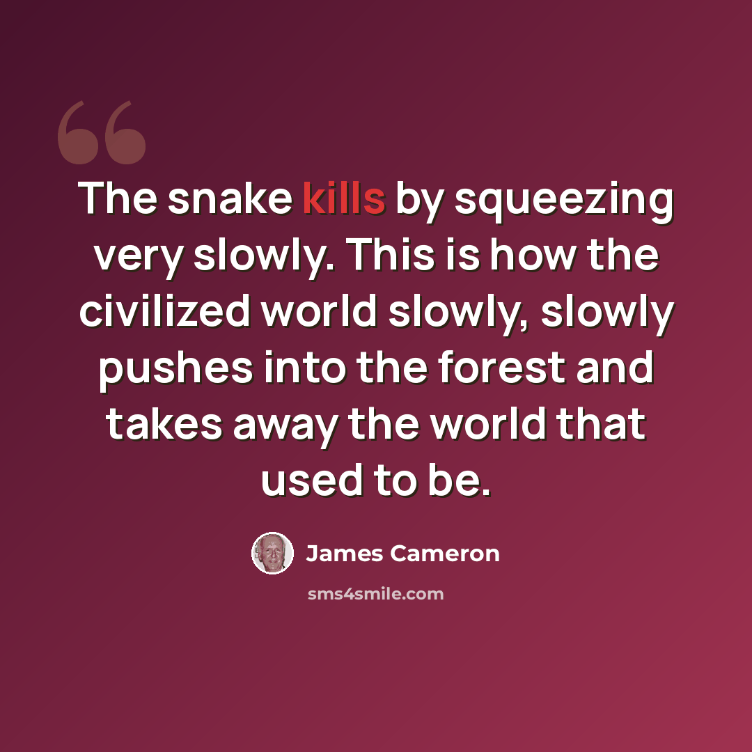 “The snake kills by squeezing very slowly. This is how the civilized world slowly, slowly pushes into the forest and takes away the world that used to be.” quote by James Cameron
