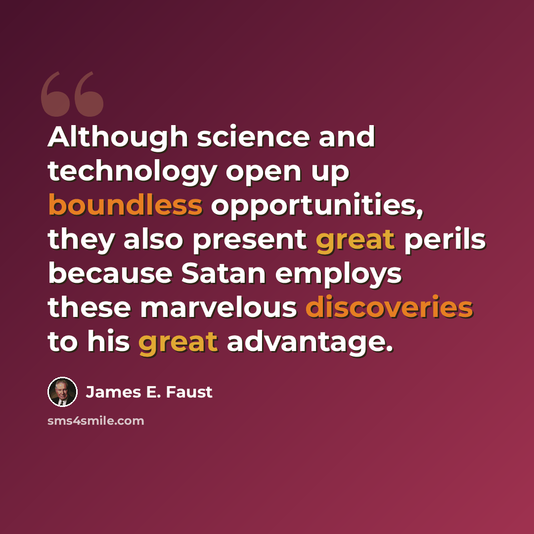 “Although science and technology open up boundless opportunities, they also present great perils because Satan employs these marvelous discoveries to his great advantage.” quote by James E. Faust