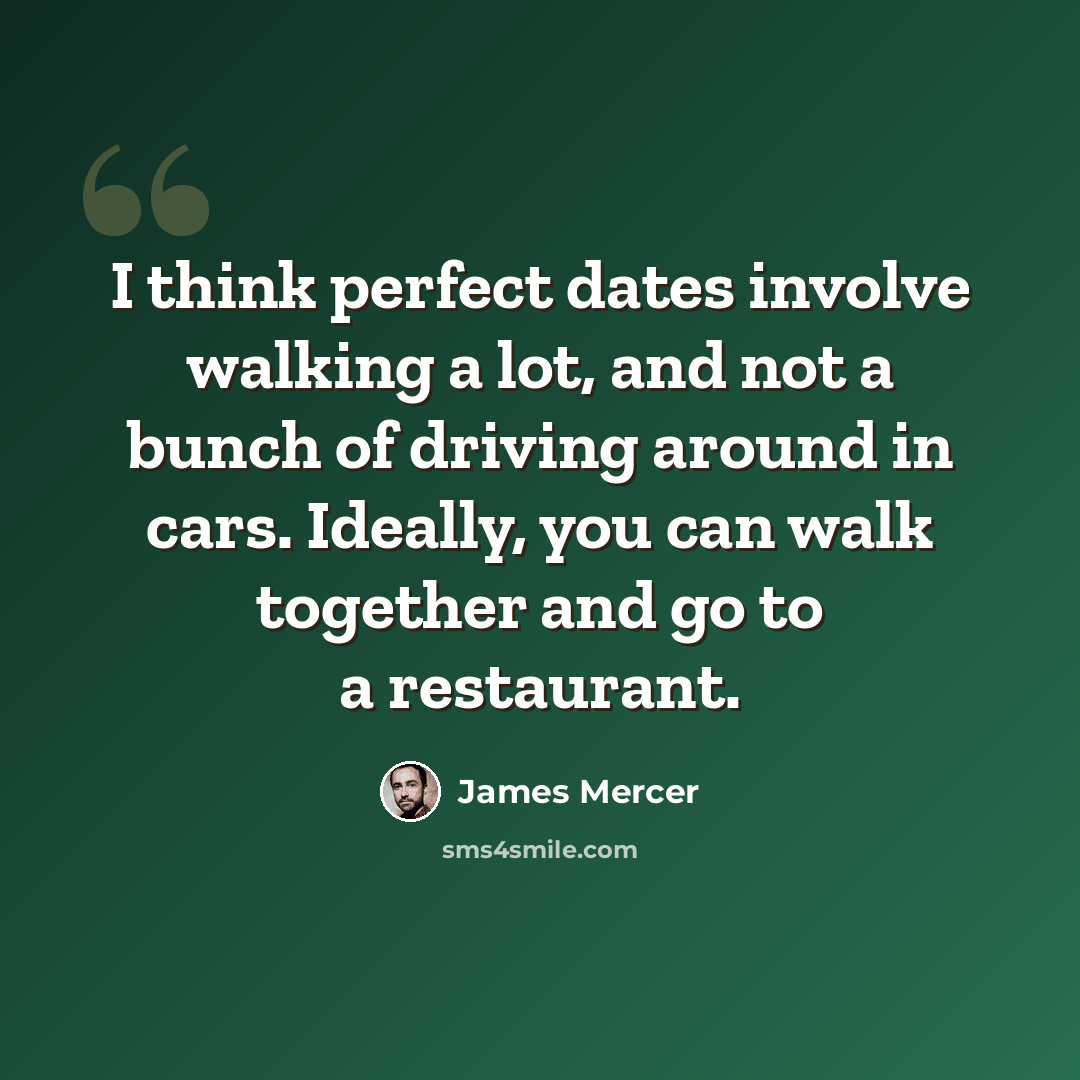 “I think perfect dates involve walking a lot, and not a bunch of driving around in cars. Ideally, you can walk together and go to a restaurant.” quote by James Mercer