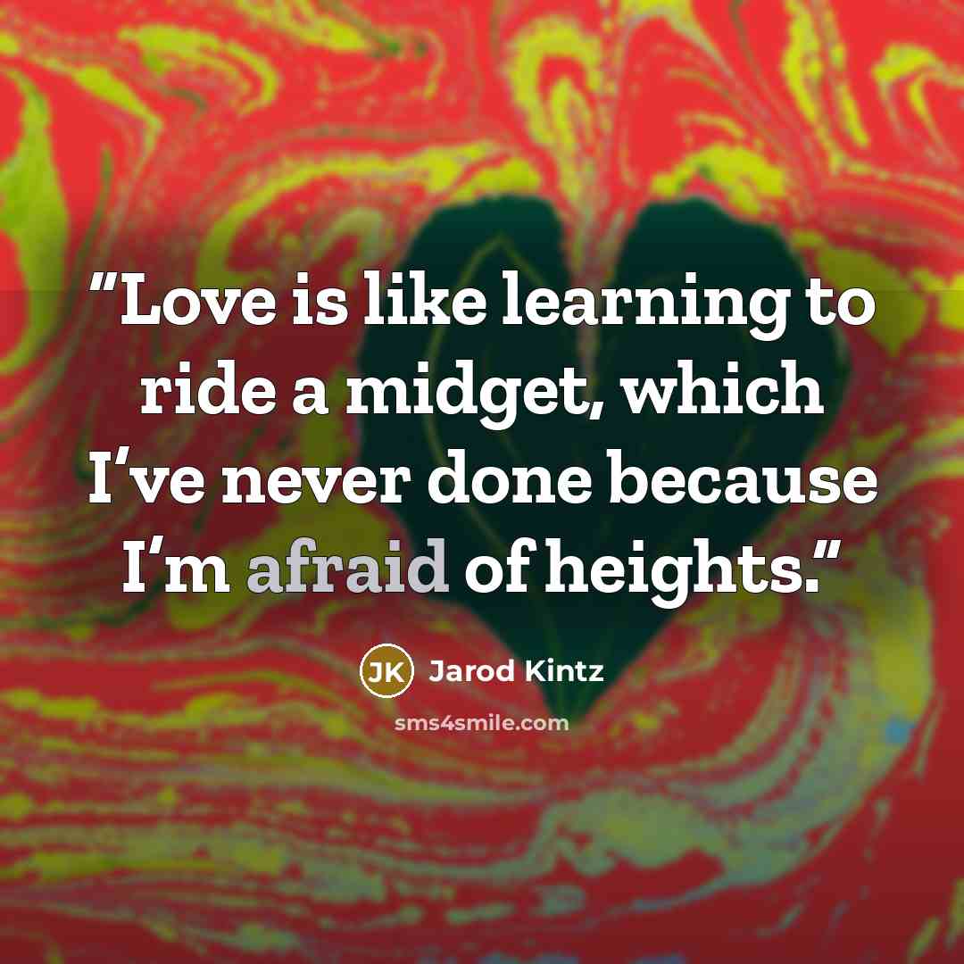 “Love is like learning to ride a midget, which I’ve never done because I’m afraid of heights.” quote by Jarod Kintz