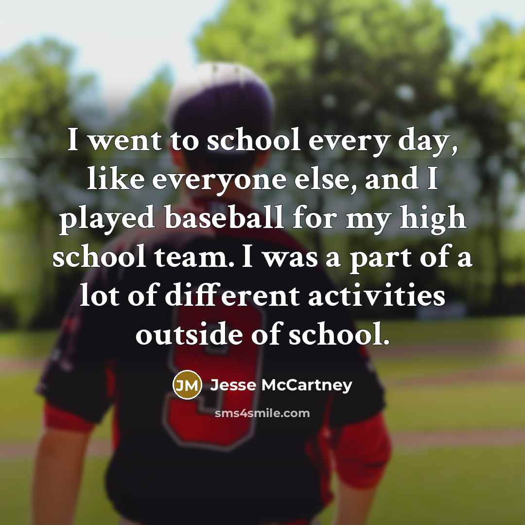 “I went to school every day, like everyone else, and I played baseball for my high school team. I was a part of a lot of different activities outside of school.” quote by Jesse McCartney