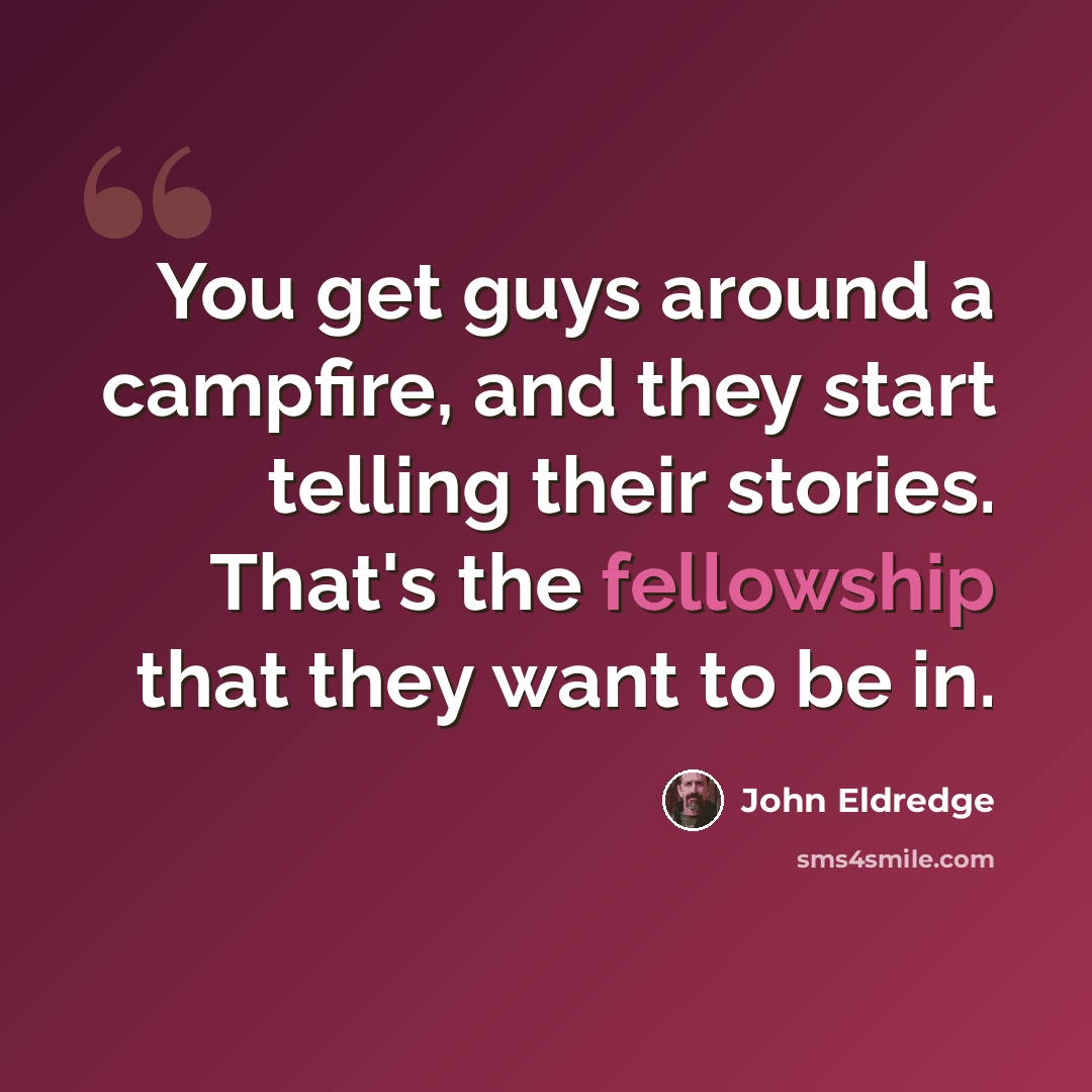“You get guys around a campfire, and they start telling their stories. That's the fellowship that they want to be in.” quote by John Eldredge