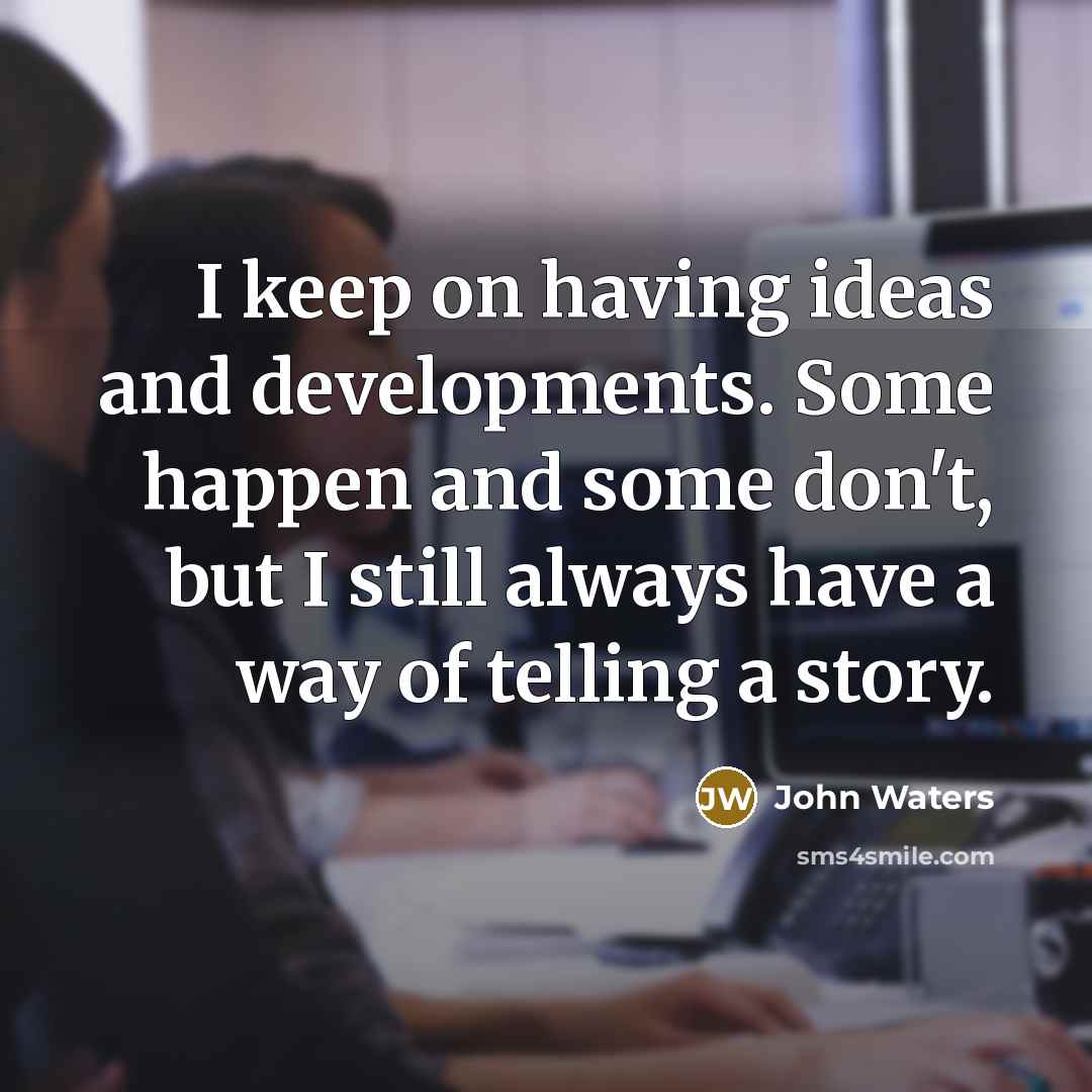 “I keep on having ideas and developments. Some happen and some don't, but I still always have a way of telling a story.” quote by John Waters