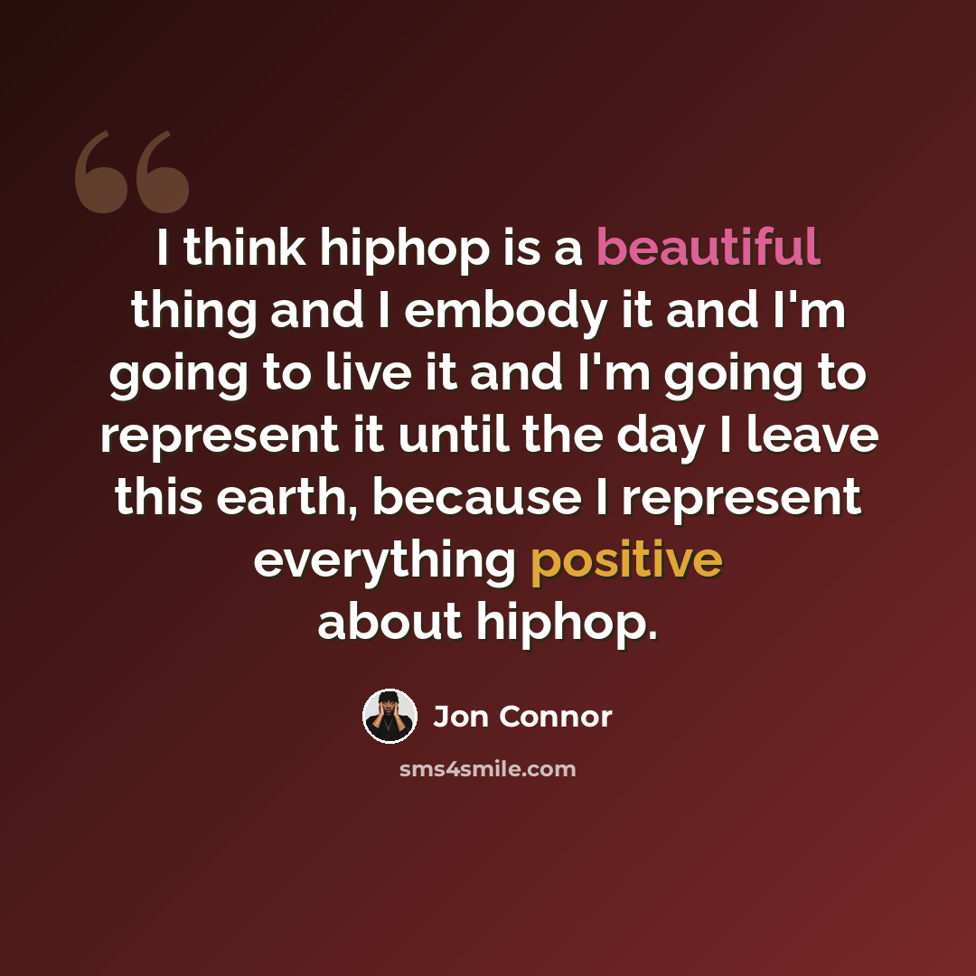 “I think hiphop is a beautiful thing and I embody it and I'm going to live it and I'm going to represent it until the day I leave this earth, because I represent everything positive about hiphop.” quote by Jon Connor