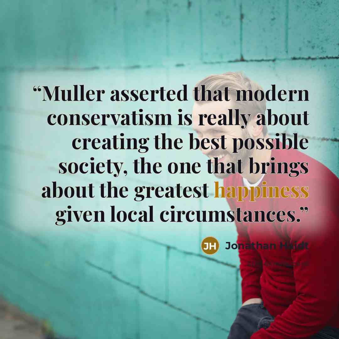 “Muller asserted that modern conservatism is really about creating the best possible society, the one that brings about the greatest happiness given local circumstances.” quote by Jonathan Haidt