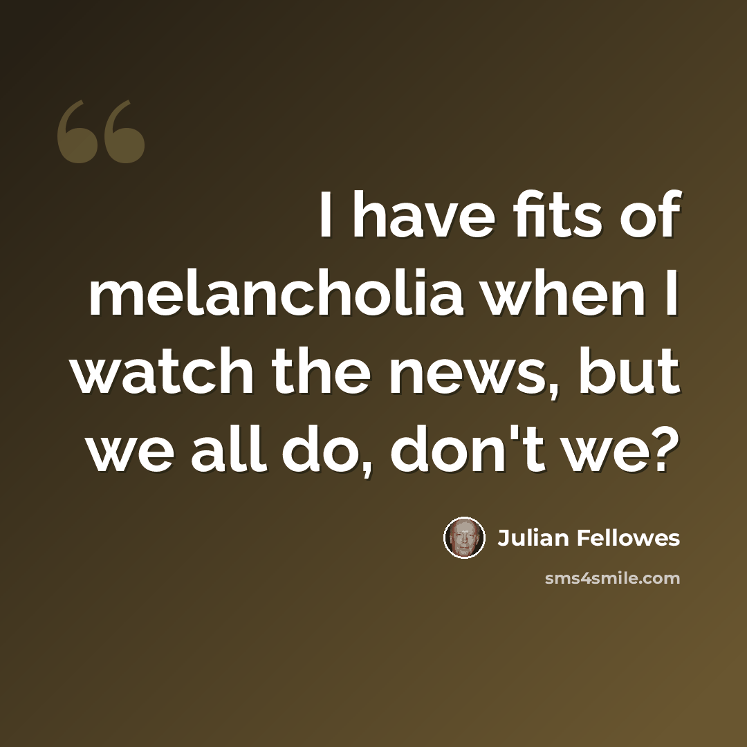 “I have fits of melancholia when I watch the news, but we all do, don't we?” quote by Julian Fellowes