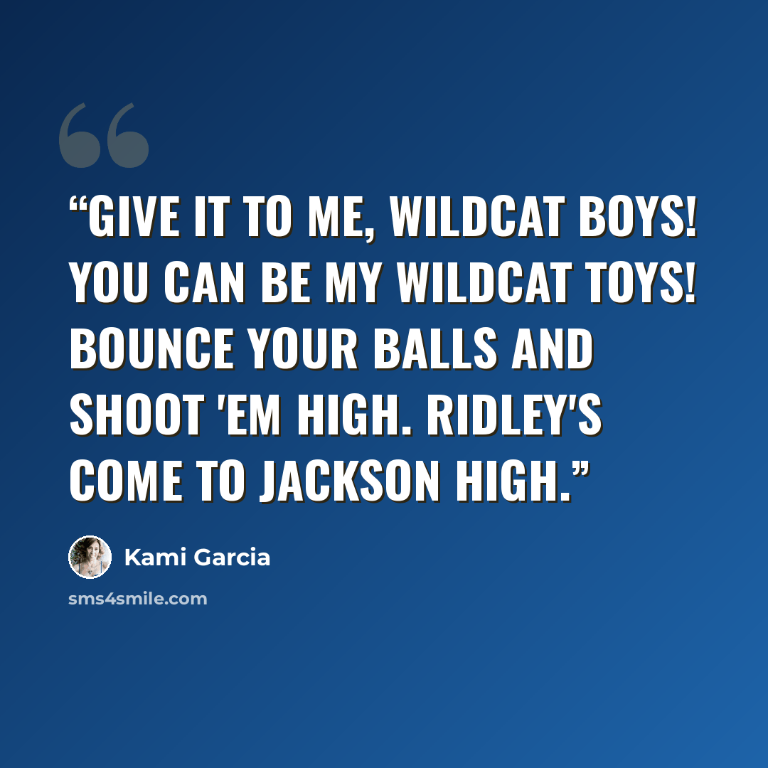 “Give it to me, Wildcat boys! You can be my Wildcat toys! Bounce your balls and shoot 'em high. Ridley's come to Jackson High.” quote by Kami Garcia