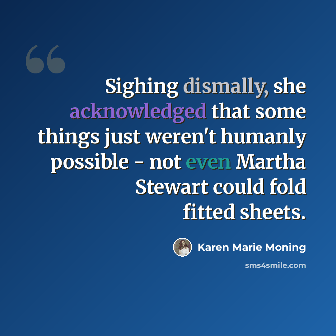 “Sighing dismally, she acknowledged that some things just weren't humanly possible - not even Martha Stewart could fold fitted sheets.” quote by Karen Marie Moning