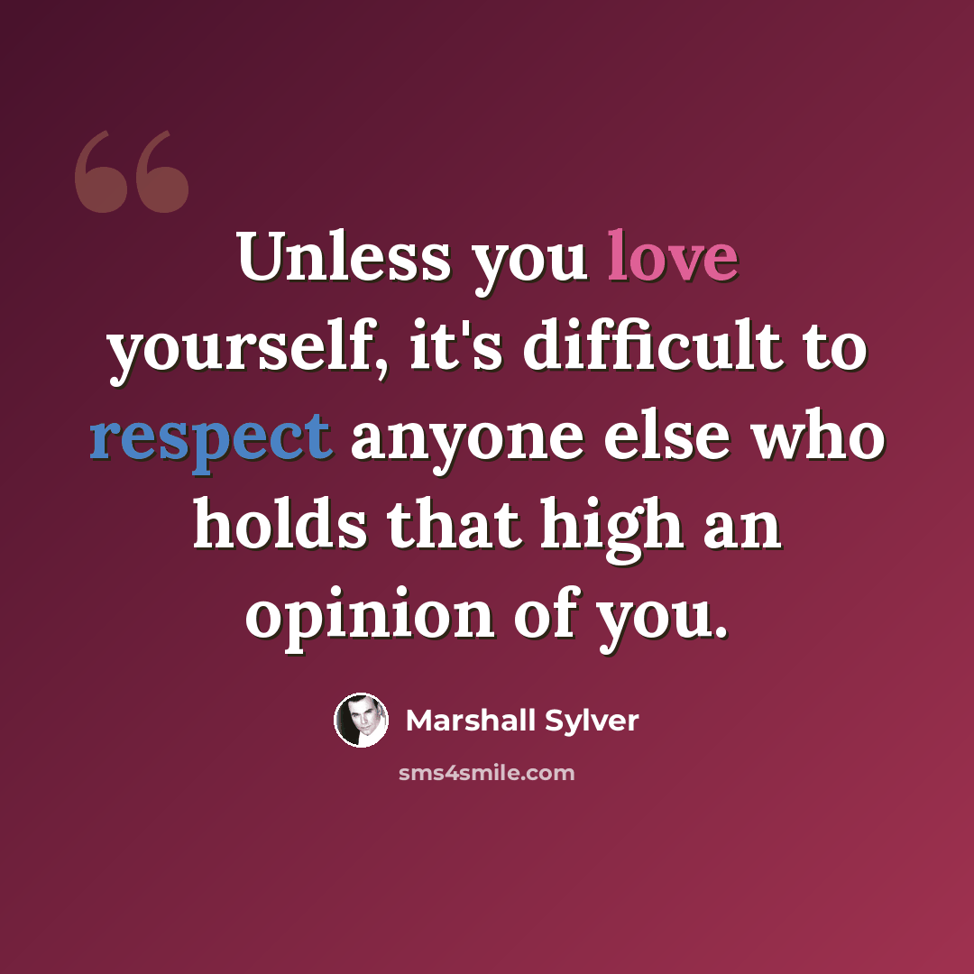 “Unless you love yourself, it's difficult to respect anyone else who holds that high an opinion of you.” quote by Marshall Sylver