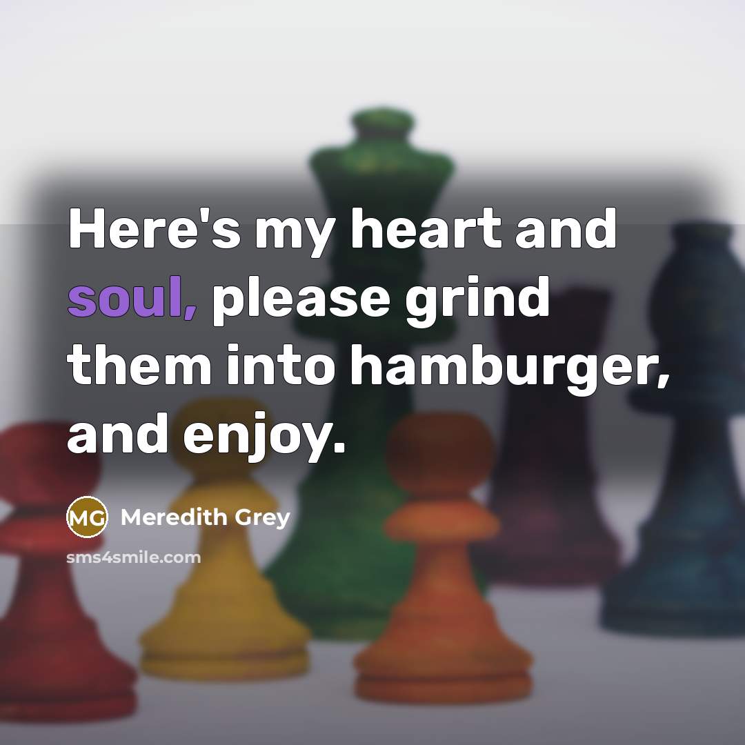 “Here's my heart and soul, please grind them into hamburger, and enjoy.” quote by Meredith Grey