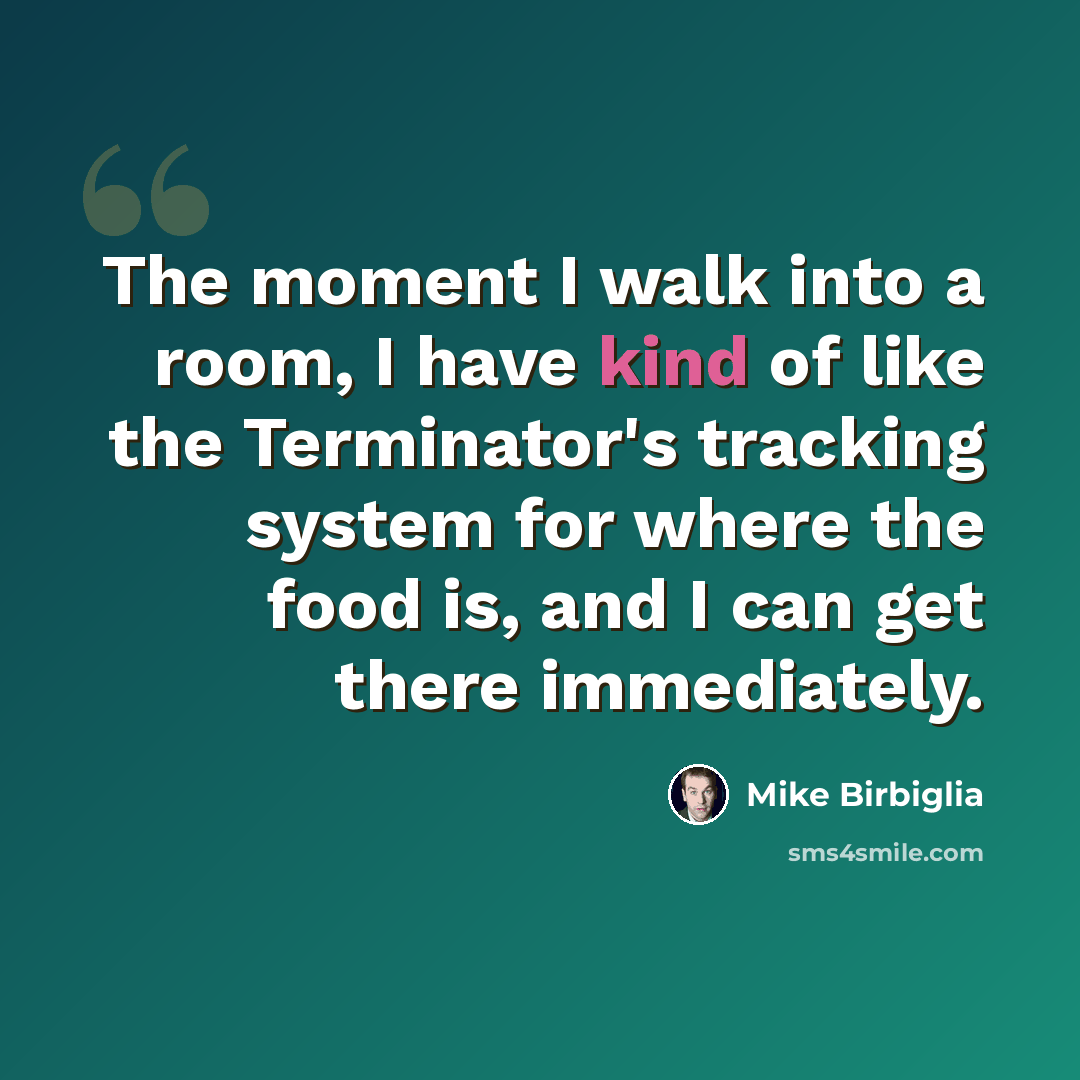 “The moment I walk into a room, I have kind of like the Terminator's tracking system for where the food is, and I can get there immediately.” quote by Mike Birbiglia