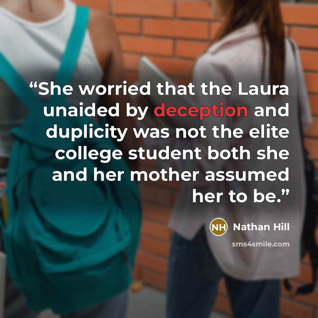“She worried that the Laura unaided by deception and duplicity was not the elite college student both she and her mother assumed her to be.” quote by Nathan Hill