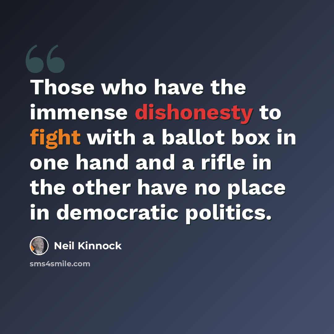 “Those who have the immense dishonesty to fight with a ballot box in one hand and a rifle in the other have no place in democratic politics.” quote by Neil Kinnock