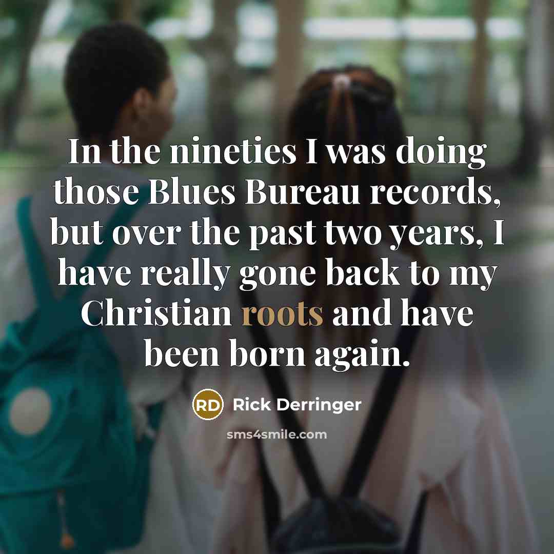 “In the nineties I was doing those Blues Bureau records, but over the past two years, I have really gone back to my Christian roots and have been born again.” quote by Rick Derringer