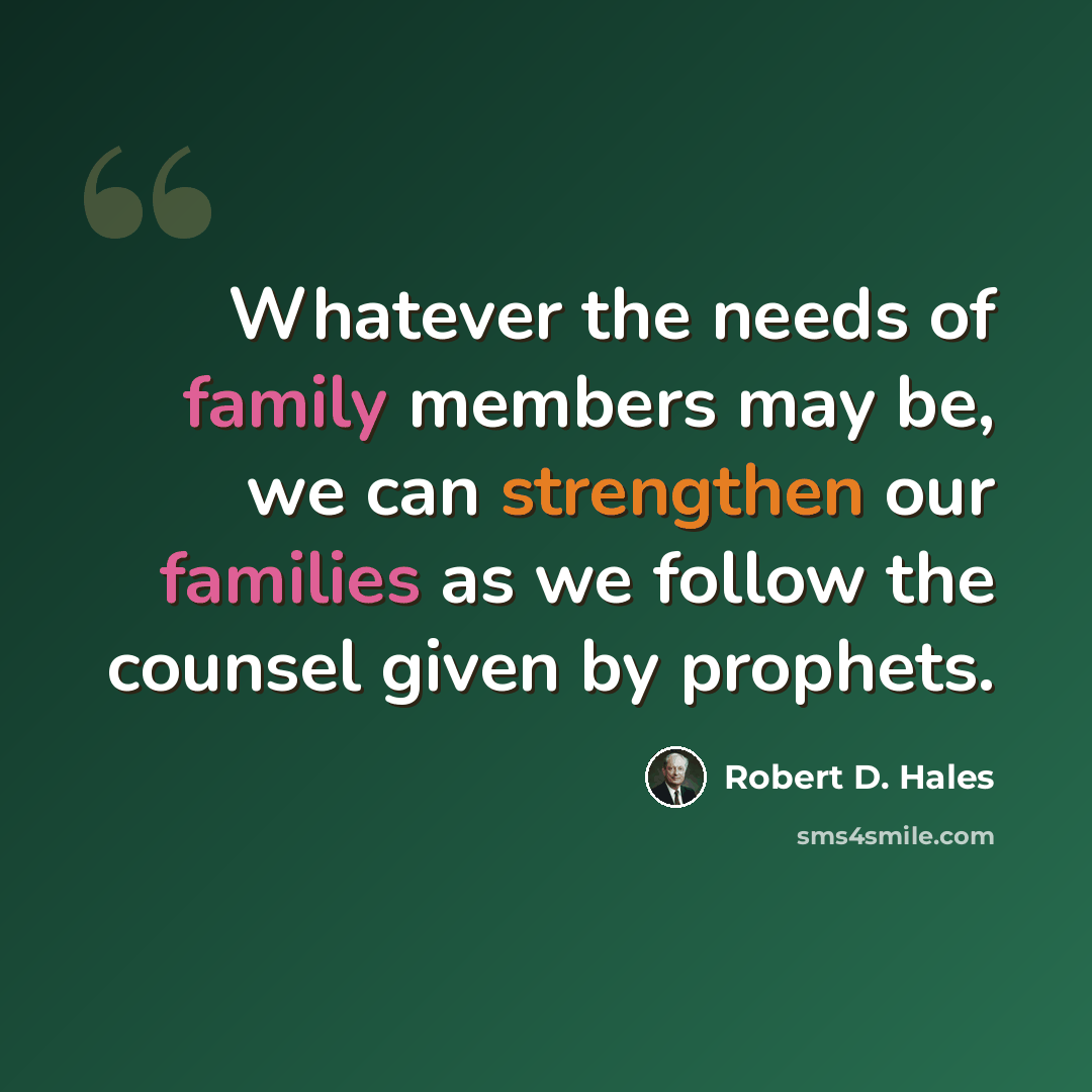 “Whatever the needs of family members may be, we can strengthen our families as we follow the counsel given by prophets.” quote by Robert D. Hales