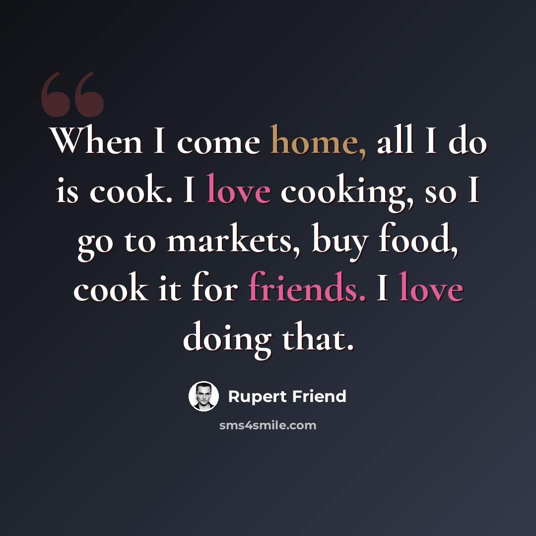 “When I come home, all I do is cook. I love cooking, so I go to markets, buy food, cook it for friends. I love doing that.” quote by Rupert Friend