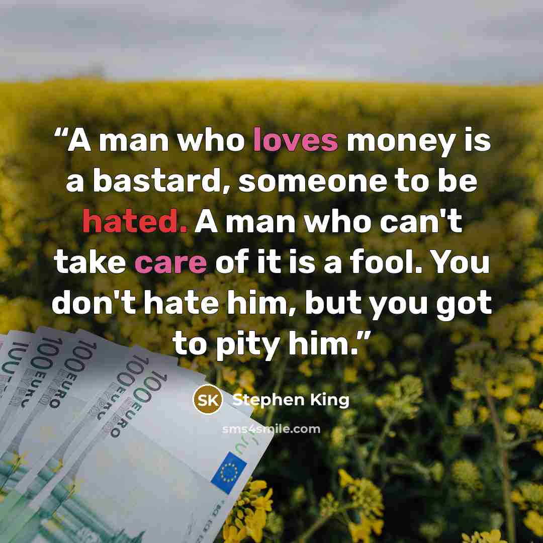 “A man who loves money is a bastard, someone to be hated. A man who can't take care of it is a fool. You don't hate him, but you got to pity him.” quote by Stephen King