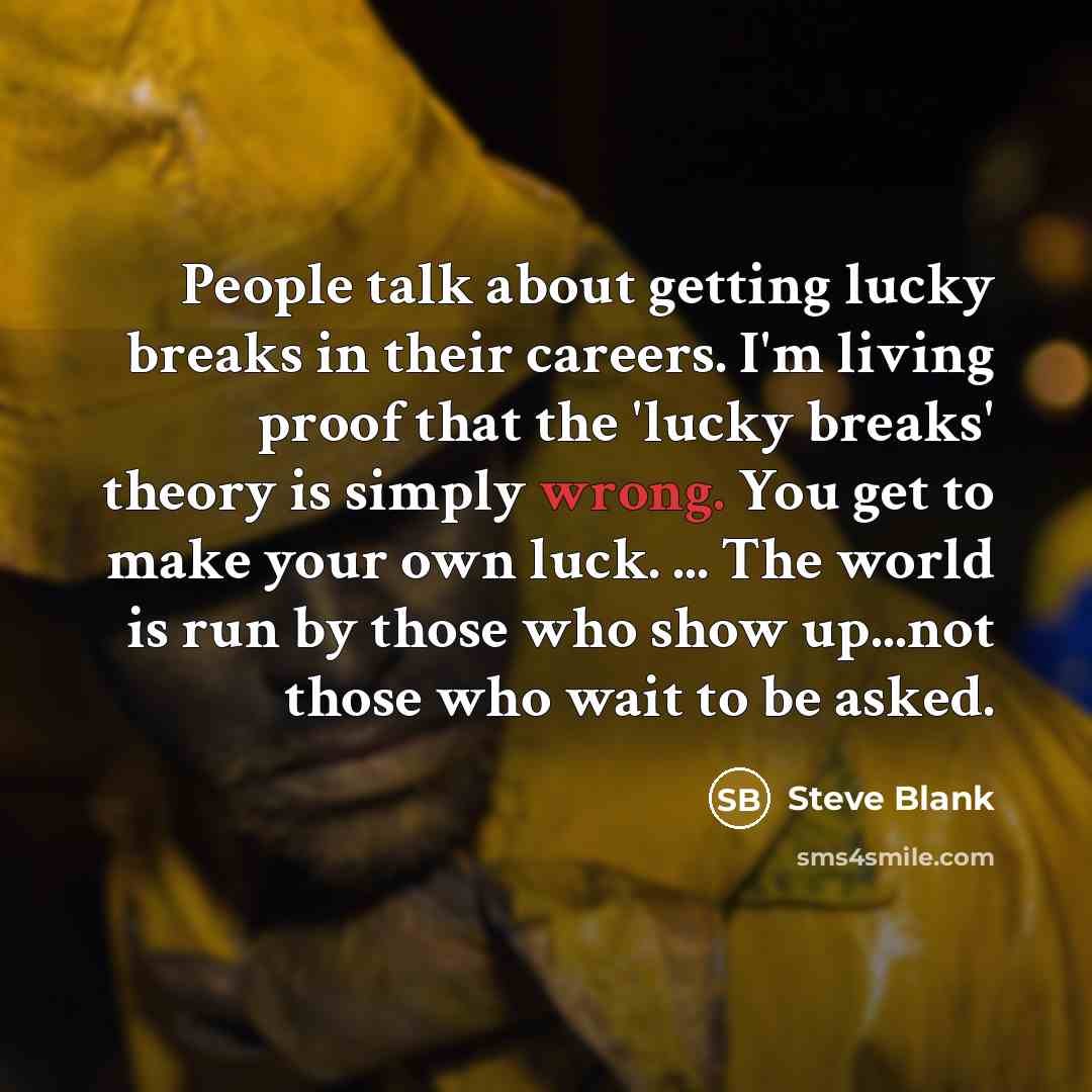“People talk about getting lucky breaks in their careers. I'm living proof that the 'lucky breaks' theory is simply wrong. You get to make your own luck. ... The world is run by those who show up...not those who wait to be asked.” quote by Steve Blank