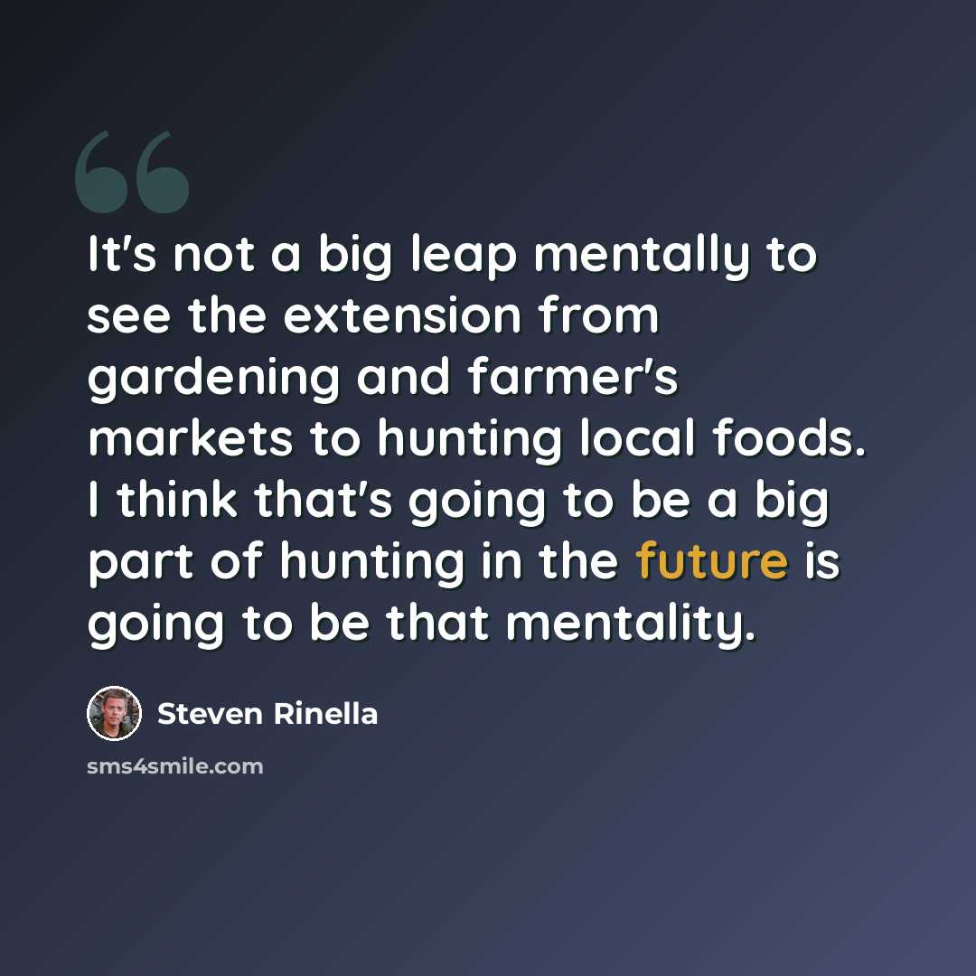 “It's not a big leap mentally to see the extension from gardening and farmer's markets to hunting local foods. I think that's going to be a big part of hunting in the future is going to be that mentality.” quote by Steven Rinella