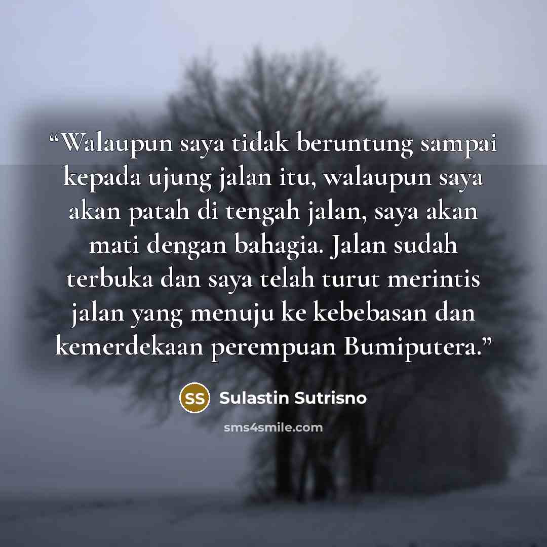 “Walaupun saya tidak beruntung sampai kepada ujung jalan itu, walaupun saya akan patah di tengah jalan, saya akan mati dengan bahagia. Jalan sudah terbuka dan saya telah turut merintis jalan yang menuju ke kebebasan dan kemerdekaan perempuan Bumiputera.” quote by Sulastin Sutrisno
