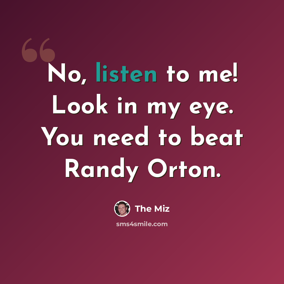 “No, listen to me! Look in my eye. You need to beat Randy Orton.” quote by The Miz