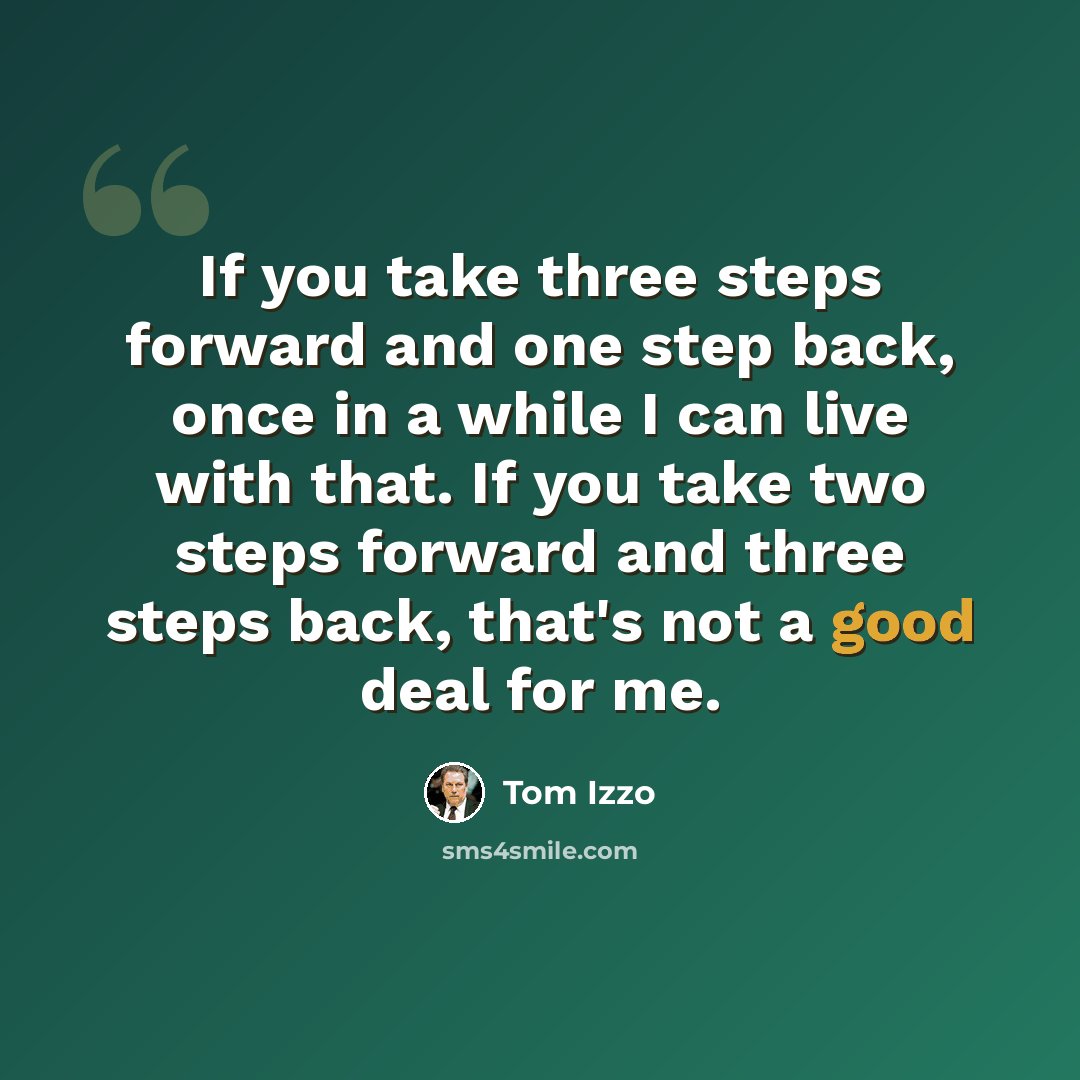 “If you take three steps forward and one step back, once in a while I can live with that. If you take two steps forward and three steps back, that's not a good deal for me.” quote by Tom Izzo