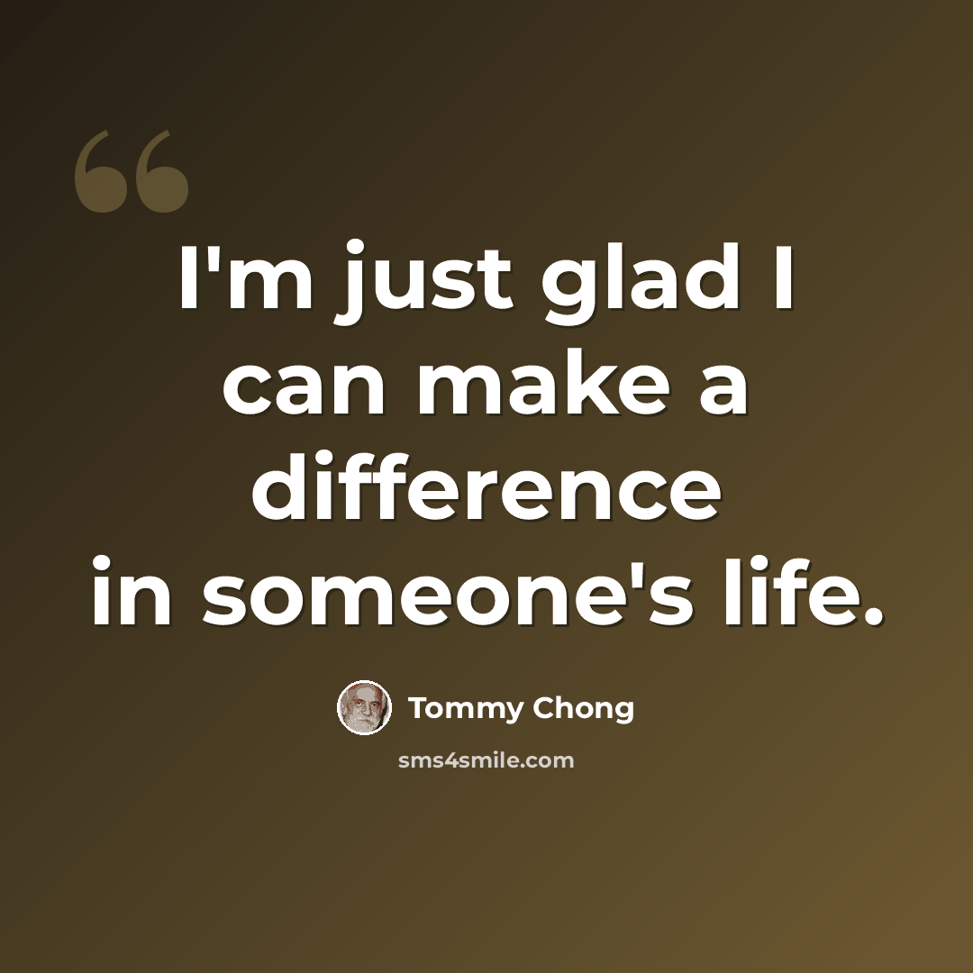 “I'm just glad I can make a difference in someone's life.” quote by Tommy Chong