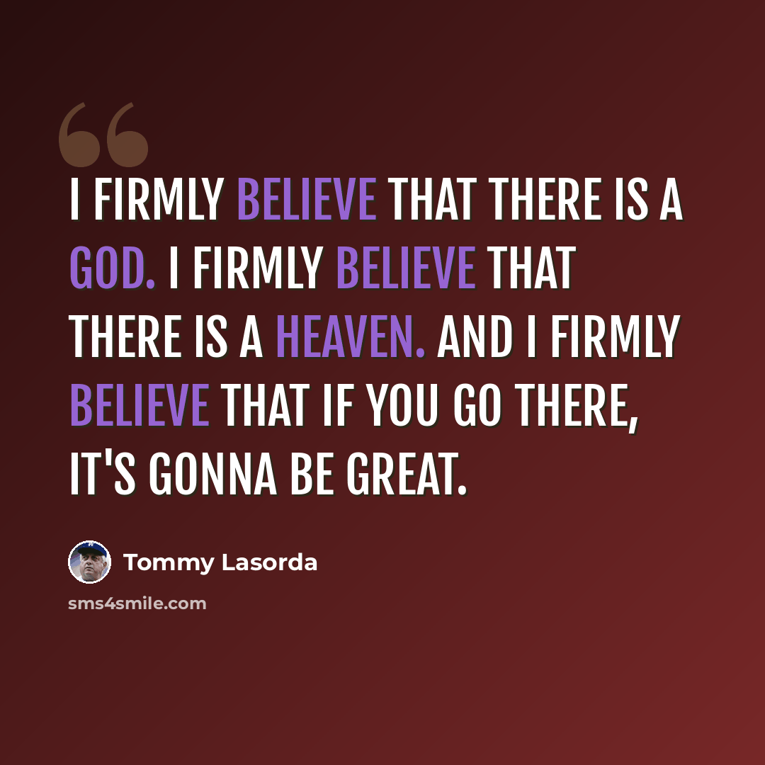 “I firmly believe that there is a God. I firmly believe that there is a Heaven. And I firmly believe that if you go there, it's gonna be great.” quote by Tommy Lasorda