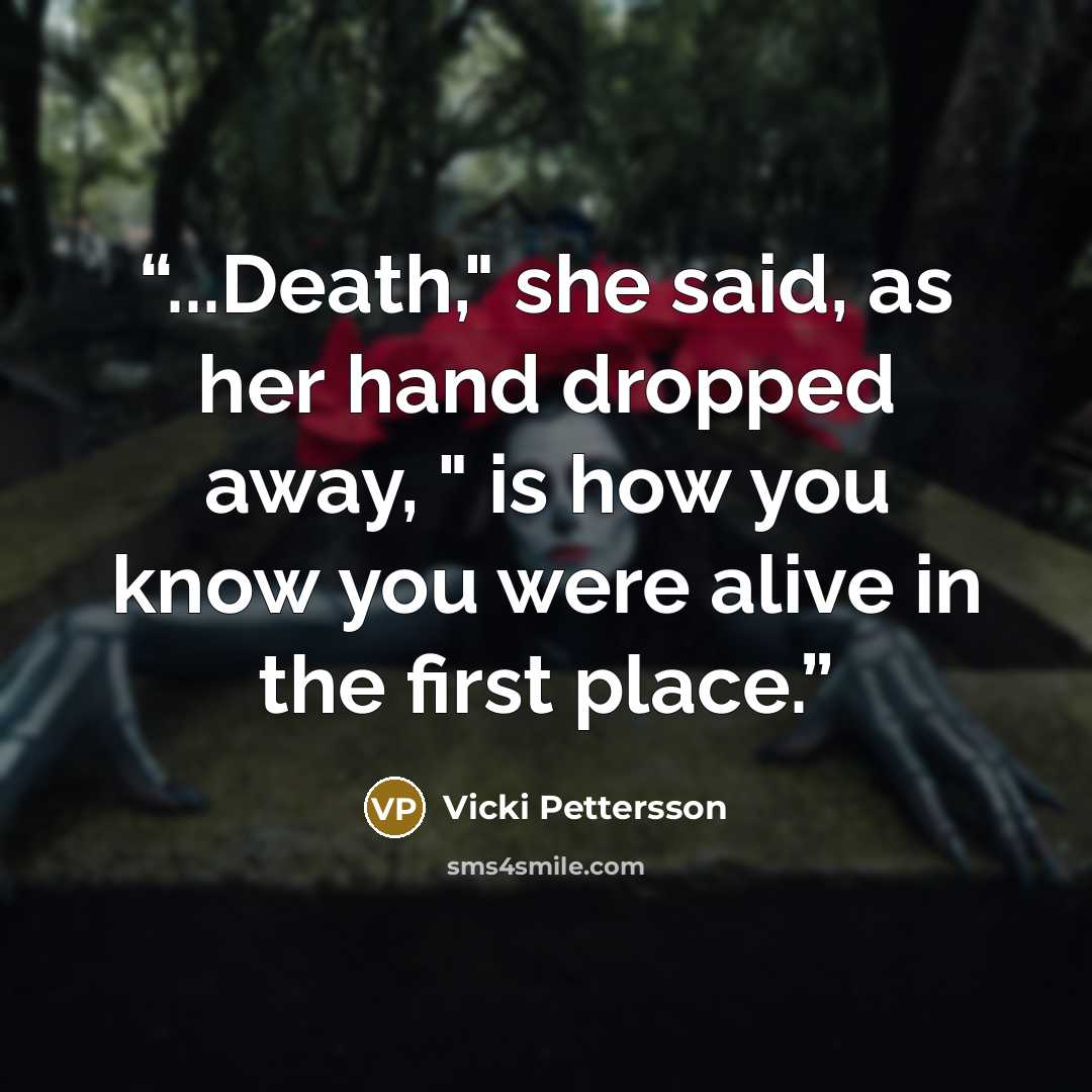 “...Death," she said, as her hand dropped away, " is how you know you were alive in the first place.” quote by Vicki Pettersson