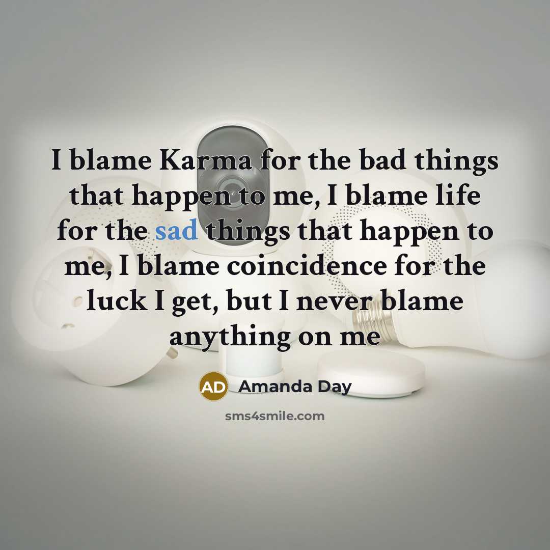 “I blame Karma for the bad things that happen to me, I blame life for the sad things that happen to me, I blame coincidence for the luck I get, but I never blame anything on me” quote by Amanda Day