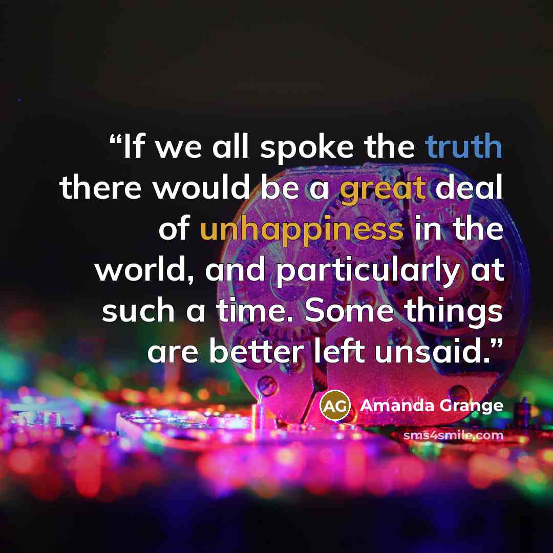 “If we all spoke the truth there would be a great deal of unhappiness in the world, and particularly at such a time. Some things are better left unsaid.” quote by Amanda Grange