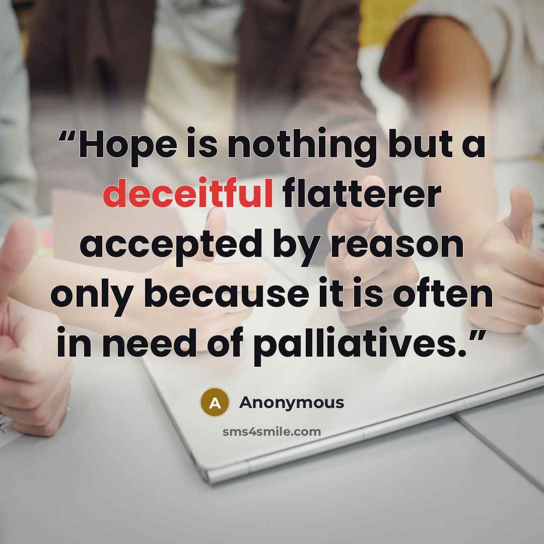 “Hope is nothing but a deceitful flatterer accepted by reason only because it is often in need of palliatives.” quote by Anonymous