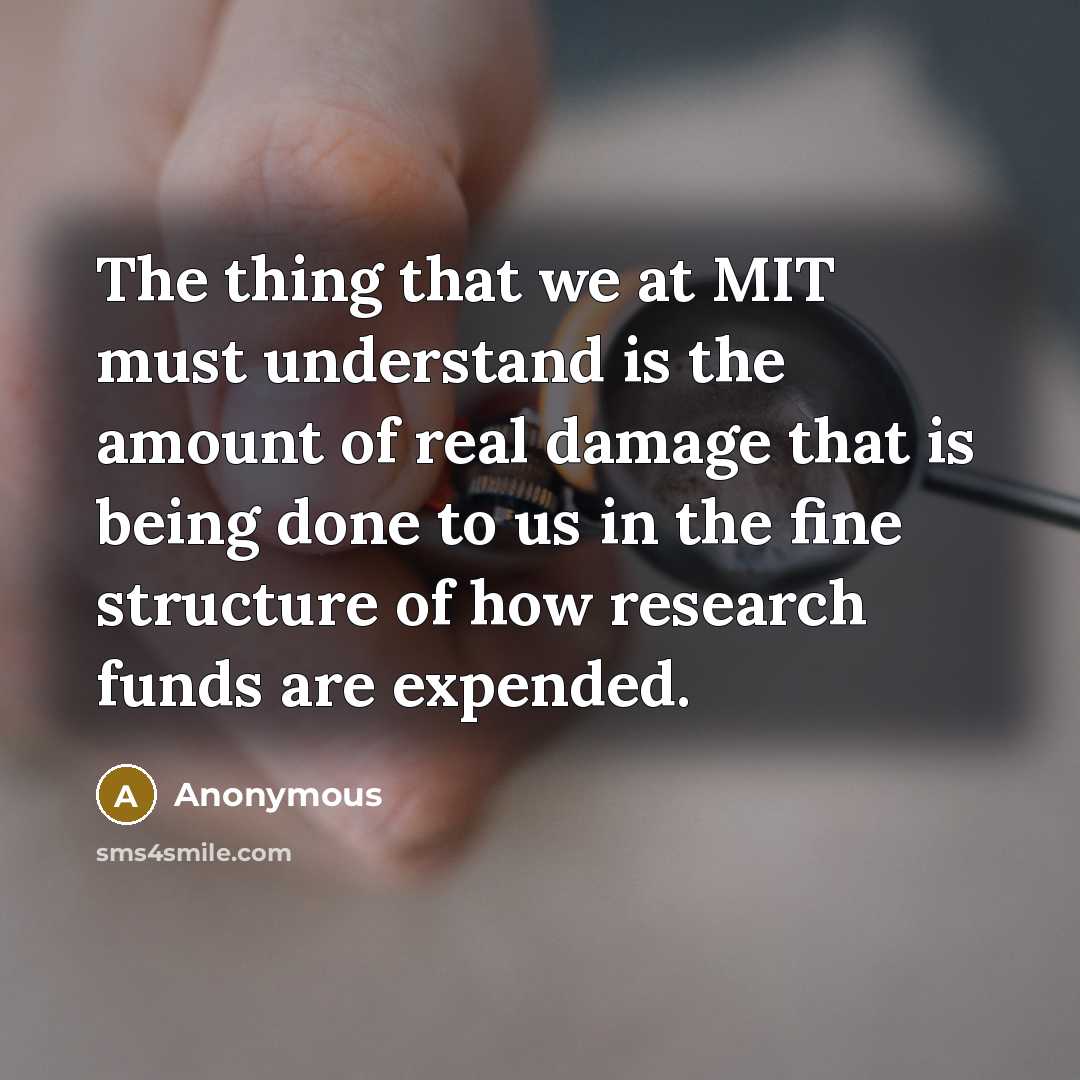 “The thing that we at MIT must understand is the amount of real damage that is being done to us in the fine structure of how research funds are expended.” quote by Anonymous