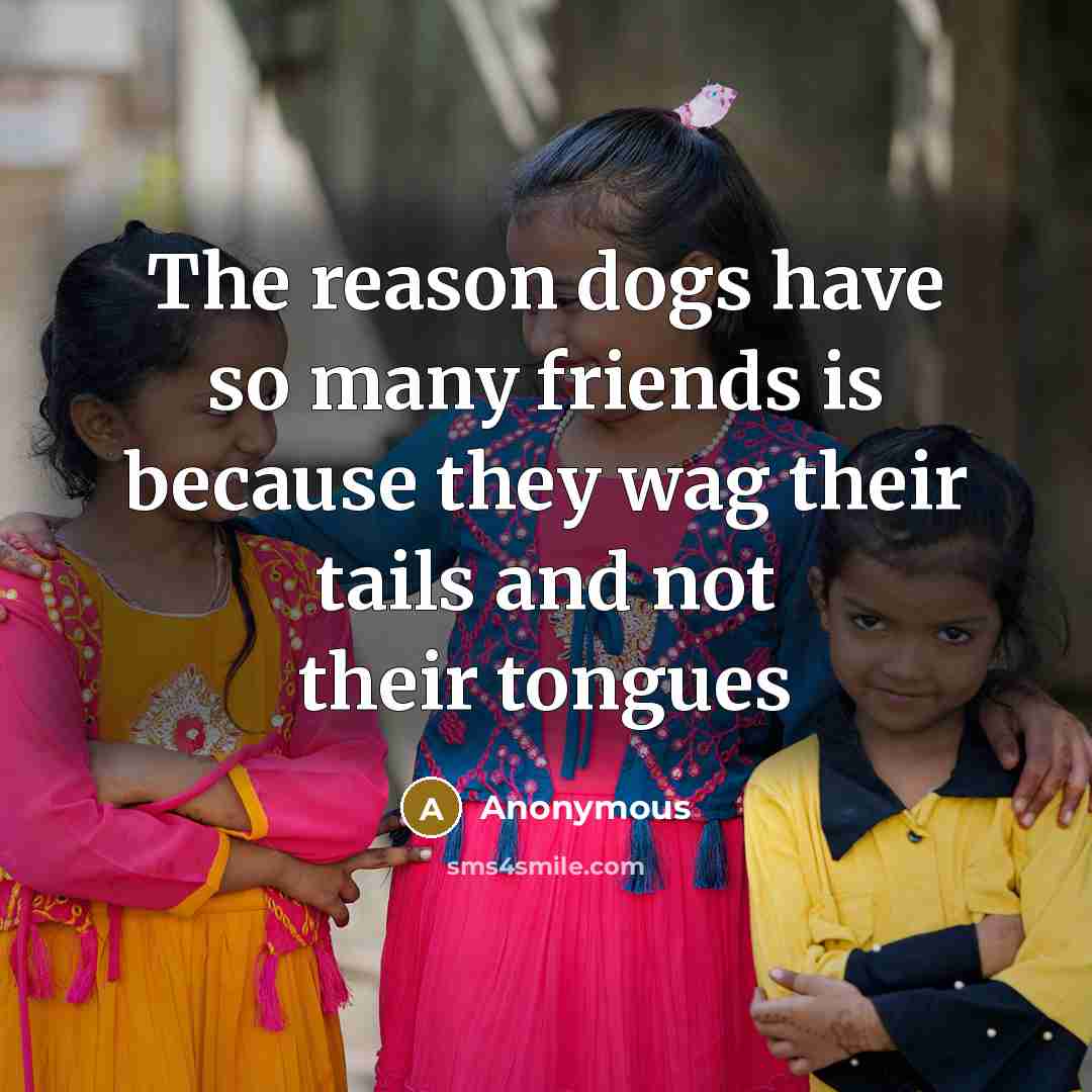 “The reason dogs have so many friends is because they wag their tails and not their tongues” quote by Anonymous