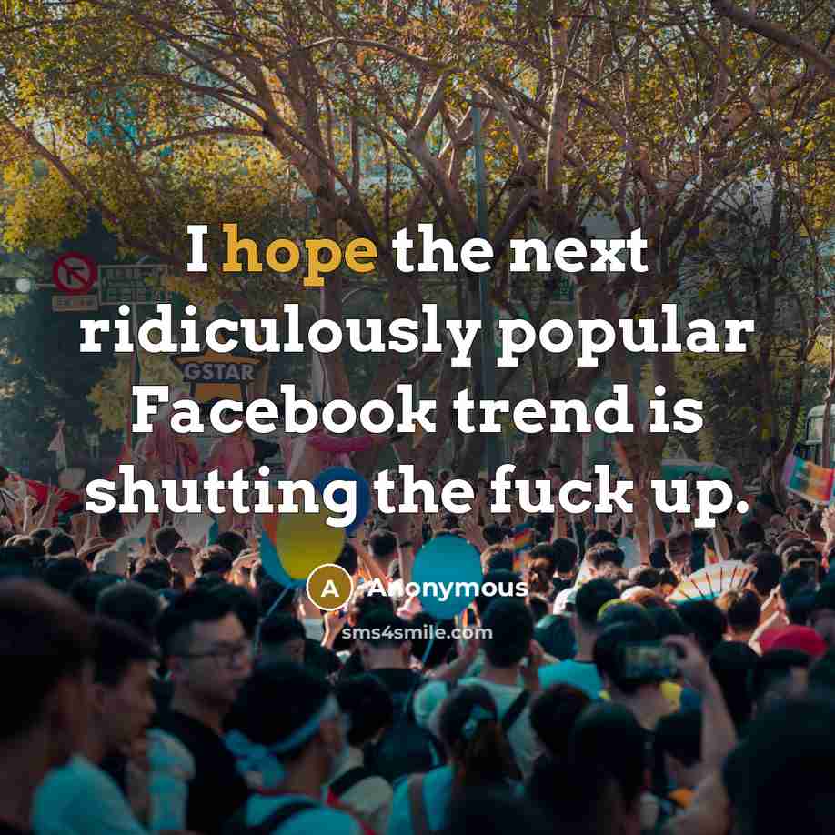 “I hope the next ridiculously popular Facebook trend is shutting the fuck up.” quote by Anonymous