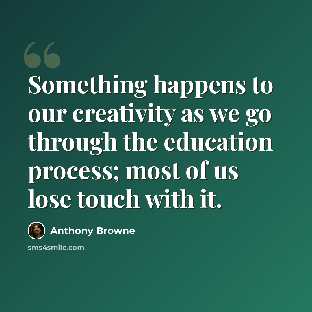 “Something happens to our creativity as we go through the education process; most of us lose touch with it.” quote by Anthony Browne